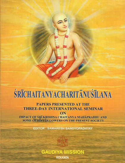 Sri Chaitanya Charitanusilana- Papers Presented at the Three Day International Seminar on Impact of Sri Krishna Chaitanya Maharprabhu and Some of His Followers on the Present Society
