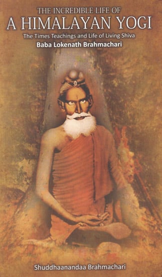 The Incredible Life of a Himalayan Yogi (The Times Teachings and Life of Living Shiva Baba Lokenath Brahmachari)