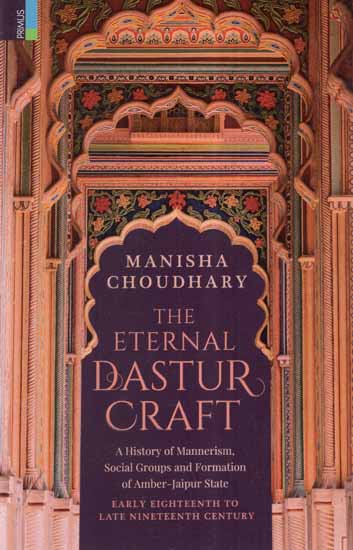 The Eternal Dastur Craft- A History of Mannerism, Social Groups and Formation of Amber-Jaipur State Early Eighteenth to Late Nineteenth Century