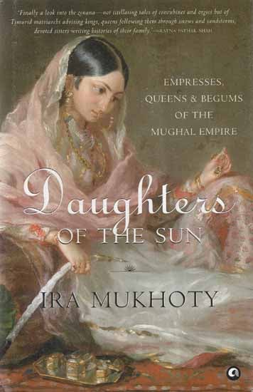 Daughters of The Sun- Empresses, Queens and Begums of The Mughal Empire