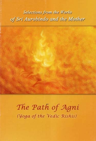 The Path of Agni (Yoga of the Vedic Rishis- Selections from the Works of Sri Aurobindo and the Mother)