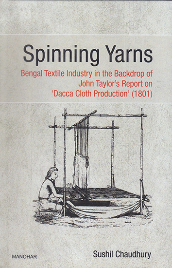 Spinning Yarns- Bengal Textile Industry in the Backdrop of John Taylor's Report on 'Dacca Cloth Production' (1801)