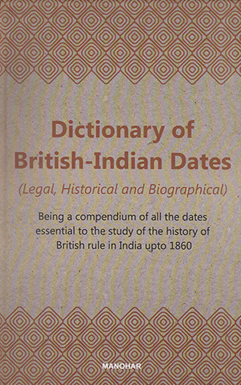 Dictionary of British- Indian Dates (Legal, Historical and Biographical - Being a Compendium of all the Dates Essential to the Study of the History of British Rule in India Upto 1860)