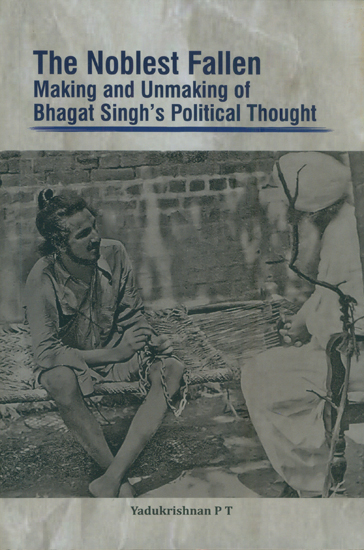 The Noblest Fallen- Making and Unmaking of Bhagat Singh's Political Thought