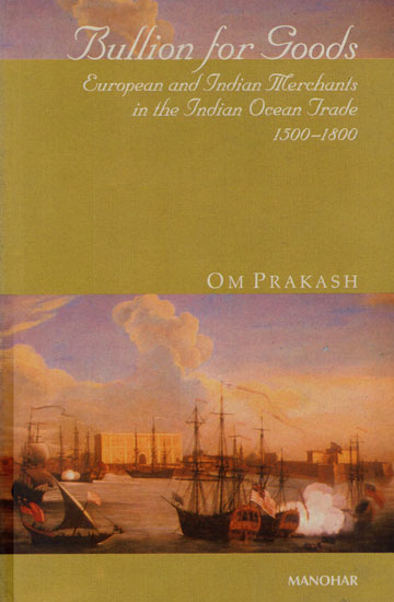 Bullion for Goods (European and Indian Merchants in the Indian Ocean Trade 1500- 1800)