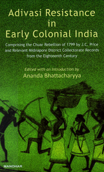 Adivasi Resistance in Early Colonial India (Comprising the Chuar Rebellion of 1799 By J.C. Price and Relevant Midnapore District Collectorate Records from the Eighteenth Century)