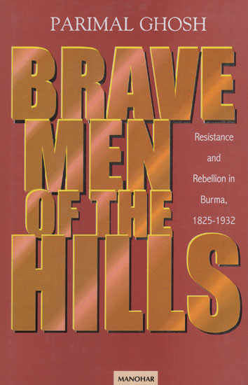 Brave Men of the Hills (Resistance and Rebellion in Burma, 1825 - 1932)