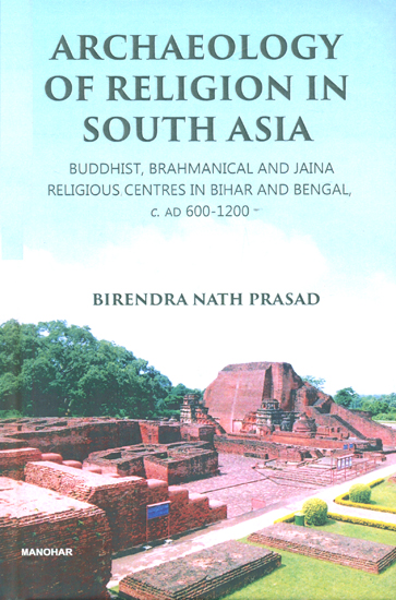 Archaeology of Religion in South Asia- Buddhist, Brahmanical and Jaina Religious Centers in Bihar and Bengal, C. AD 600-1200