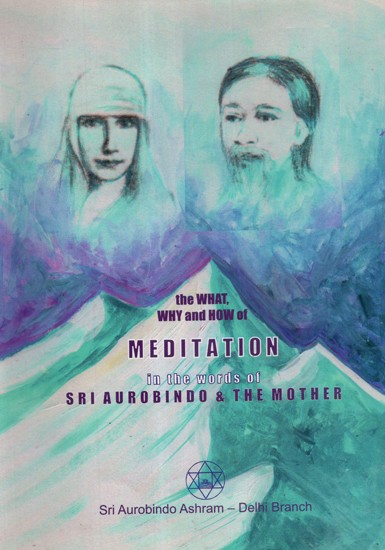 The What, Why and How Of Meditation In The Words Of Sri Aurobindo and The Mother