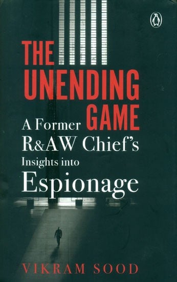 The Unending Game- A Former R&AW Chief''s Insights Into Espionage