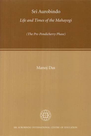 Sri Aurobindo Life and Times of the Mahayogi (The Pre-Pondicherry Phase)