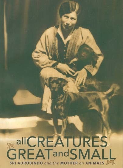 All Creatures Great and Small (Sri Aurobindo and The Mother on Animal)