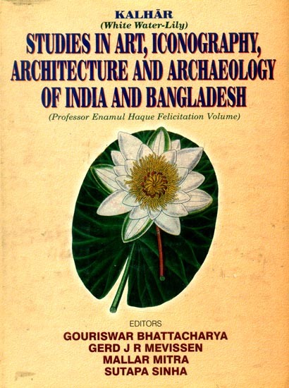 Studies in Art, Iconography, Architecture and Archaeology of India and Bangladesh- Kalhar White Water- Lily: Professor Enamul Haque Felicitation Volume (The Volume is Presented on the 70th Birthday of Prof. Enamul Haque)