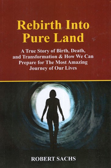 Rebirth Into Pure Land-  A True Story of Birth, Death, and Transformation and How We Can Prepare for The Most Amazing Journey of Our Lives