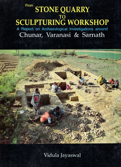 From Stone Quarry to Sculpturing Workshop- A Report on the Archaeological Investigations Around Chunar, Varanasi & Sarnath
