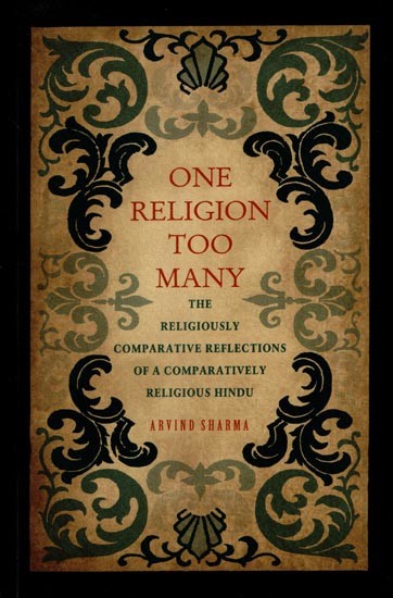 One Religion Too Many-The Religiously Comparative Reflections of a Comparatively Religious Hindu (3 Parts in One Book)