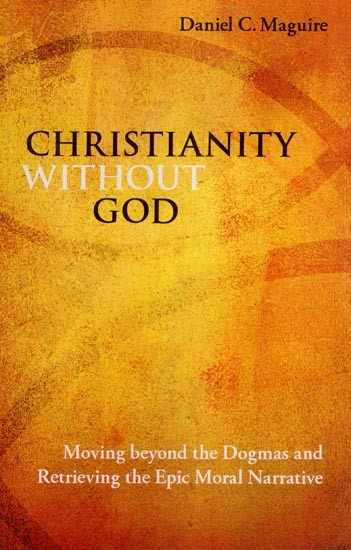 Christianity without God (Moving beyond the Dogmas and Retrieving the Epic Moral Narrative)