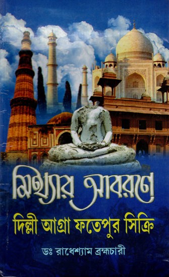 মিথ্যার আবরণে দিল্লী-আগ্রা-ফতেপুর সিক্রি: Mithyar Abarane Dilli- Agra- Fatepur Sikri (Bengali)