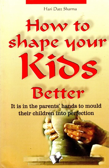 How to shape your Kids Better (It is in the Parents' Hands to Mould Their Children into Perfection)