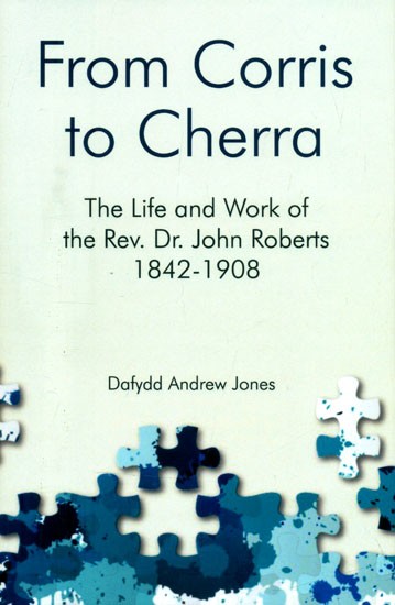 From Corris to Cherra- The Life and Work of the Rev. Dr. John Roberts 1842-1908