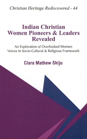 Indian Christian Women Pioneers & Leaders Revealed - An Exploration of Overlooked Women Voices In Socio-Cultural & Religious Framework