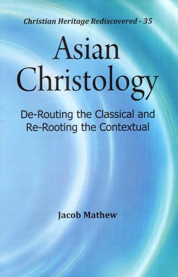 Asian Christology (De-Routing the Classical and Re-Rooting the Contextual)