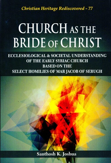 Church as the Bride of Christ (Ecclesiological & Societal Understanding of the Early Syriac Church based on the Select Homilies of Mar Jacob of Serugh)
