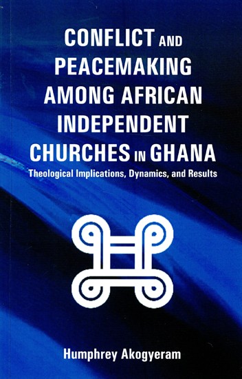 Conflict and Peacemaking Among African Independent Churches in Ghana (Theological Implications, Dynamics, and Results)