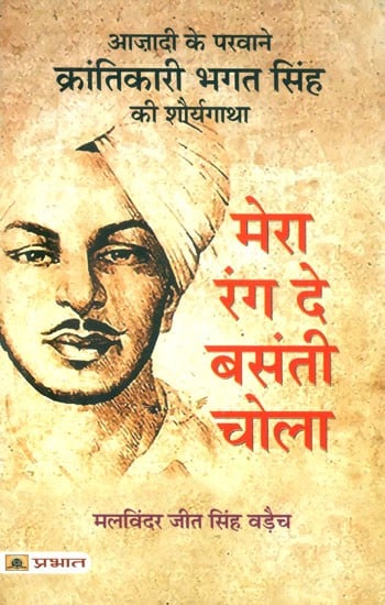 मेरा रंग दे बसंती चोला (आज़ादी के परवाने क्रांतिकारी भगत सिंह की शौर्यगाथा)- Mera Rang De Basanti Chola (The Heroic Story of Freedom Fighter Bhagat Singh)