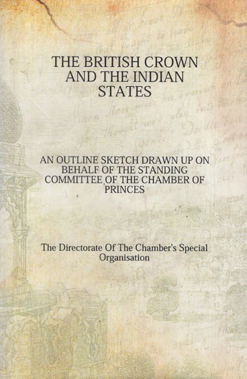 The British Crown and the Indian States: An Outline Sketch Drawn up on Behalf of the Standing Committee of the Chamber of Princes