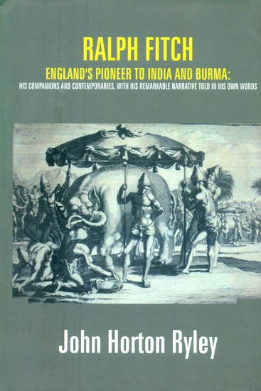 Ralph Fitch- England's Pioneer to India and Burma (His Companions and Contemporaries, with his Remarkable Narrative Told in his Own Words)