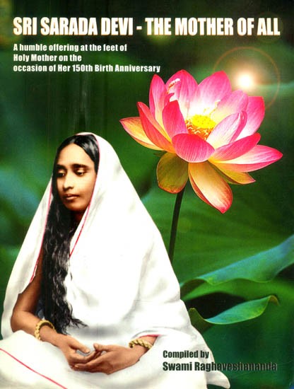 Sri Sarada Devi- The Mother of All (A Humble Offering at The Feet of Holy Mother on The Occasion of Her 150th Birth Anniversary)