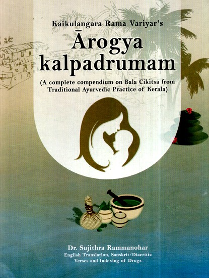Arogya Kalpadrumam (A Complete Compendium on Bala Cikitsa from Traditional Ayurvedic Practice of Kerala)