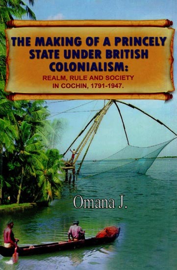 The Making of a Princely State Under British Colonialism : Realm, Rule and Society in Cochin, 1791-1947.