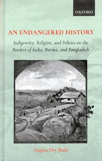An Endangered History: Indigeneity, Religion, and Politics on the Borders of India, Burma, and Bangladesh