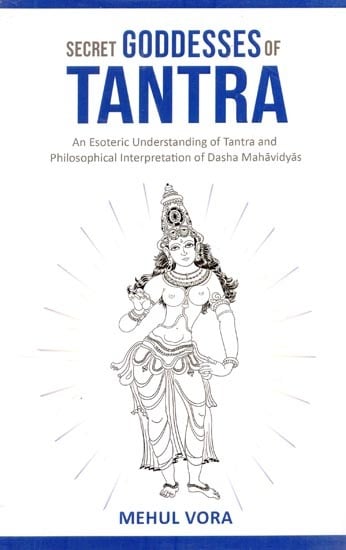Secret Goddesses of Tantra - An Esoteric Understanding of Tantra and Philosophical Interpretation of Dasha Mahavidya