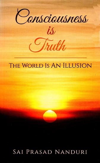 Consciousness Is Truth: The World Is An Illusion