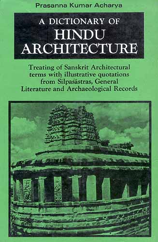 A Dictionary Of Hindu Architecture: Treating of Sanskrit Architectural terms 
with illustrative quotations from Silpasastras, General Literature and 
Archaeological Records (Manasara Series: Vol. I)