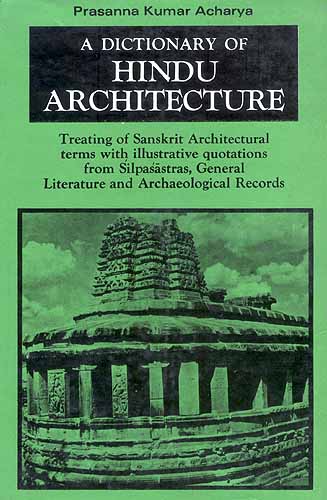 A Dictionary Of Hindu Architecture: Treating of Sanskrit Architectural terms 

with illustrative quotations from Silpasastras, General Literature and 

Archaeological Records (Manasara Series: Vol. I)