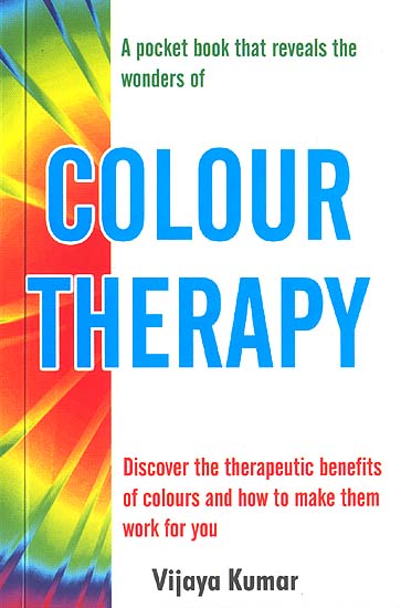 COLOUR THERAPY (Discover the therapeutic benefits of colours and how to make them work for you)