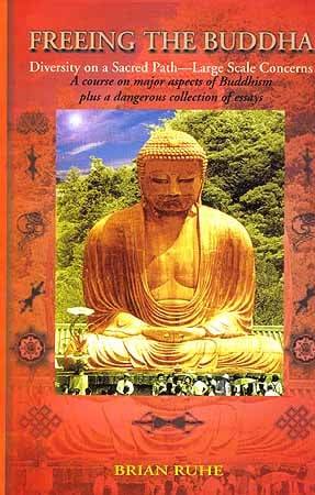 FREEING THE BUDDHA: Diversity on a Sacred Path - Large Scale Concerns (A Course on major aspects of Buddhism plus a dangerous collection of essays)