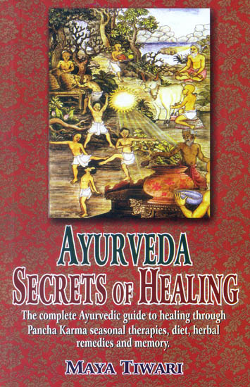 Ayurveda Secrets of Healing (The complete Ayurvedic guide to healing through Pancha Karma seasonal therapies, diet, herbal remedies and memory)