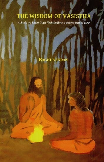 The Wisdom of Vasistha (A Study of Laghu Yoga Vasistha from a Seeker's Point of View)