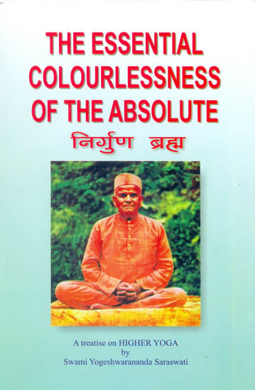 The Essential colourlessness of the Absolute  or The Un-Conditioned Brahma Nirguna Brahma (A Fresh Investigating Study of Nirguna Brahma and Real Truth about the Universal Spirit)
