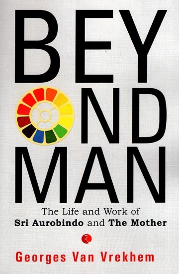 Beyond Man: The Life and Work Of Sri Aurobindo and The Mother