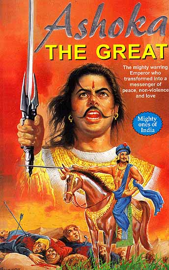 Ashoka The Great – The Mighty Warring Emperor who Transformed into a Messenger of Peace, Non – Violence and Love