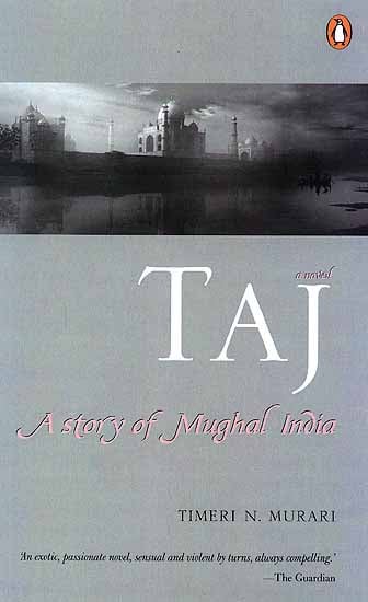Taj A Story of Mughal India (‘An Exotic, Passionate Novel, Sensual and Violent by Turns, Always Compelling’)