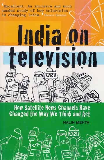 India on Television (How Satellite News Channels Have Changed the Way We Think and Act)