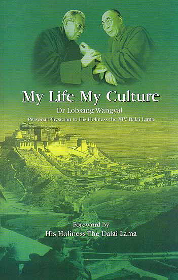 My Life My Culture Dr Lobsang Wangyal (Personal Physician to His Holiness the XIV Dalai Lama): Autobiography and Lectures on the Relationship Between Tibetan Medicine, Buddhist Philosophy and Tibetan Astrology and Astronomy