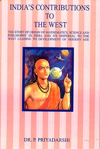 India's Contributions to The West : The Story of Origin of Mathematics, Science And Philosophy In India And Its Dispersal to The West Leading to Development of Modern Age